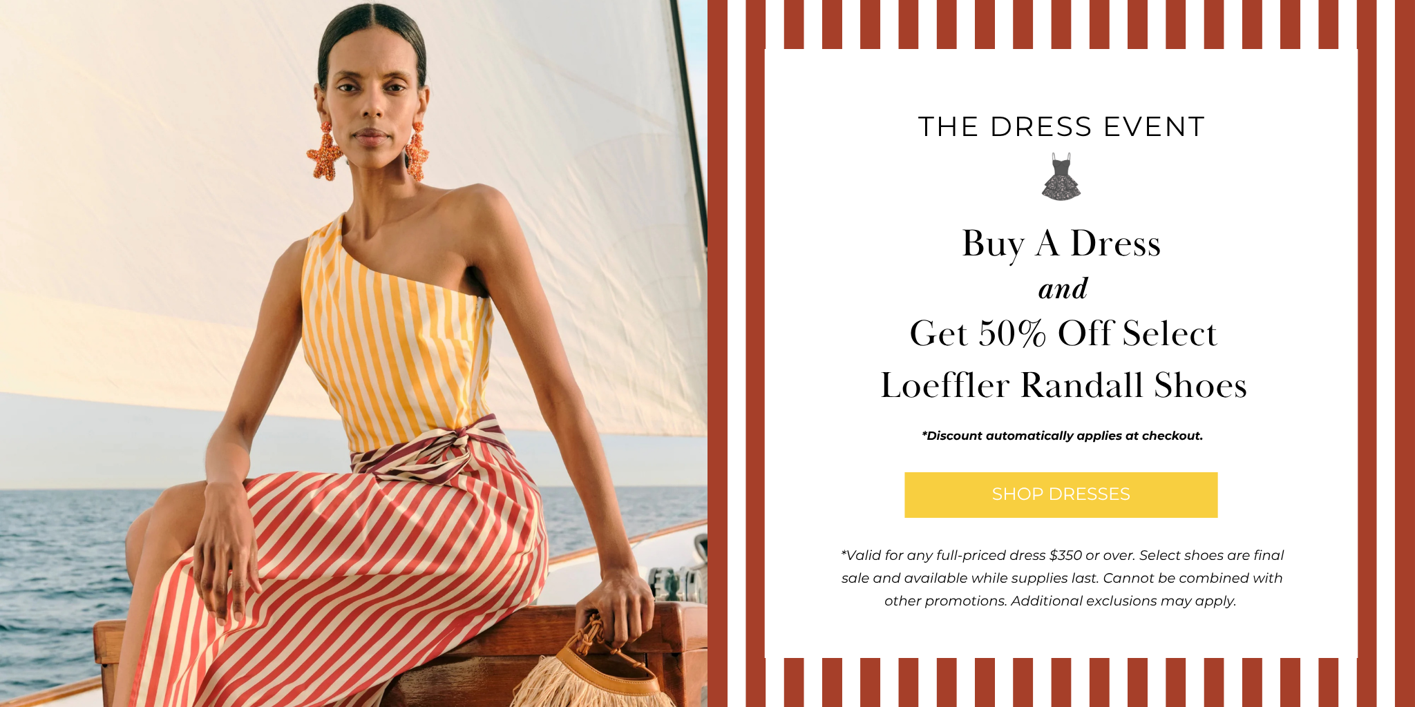 *Valid for any full-priced dress $350 or over. Select shoes are final sale and available while supplies last. Cannot be combined with other promotions. Additional exclusions may apply.
SHOP NOW
*Discount automatically applies at checkout.
Get 50% Off Select
Loeffler Randall Shoes
Buy A Dress
and
The Dress EVENT
